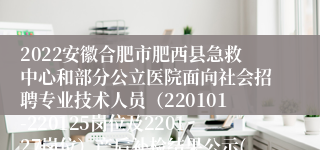 2022安徽合肥市肥西县急救中心和部分公立医院面向社会招聘专业技术人员（220101-220125岗位及220127岗位）产后补检结果公示(二）