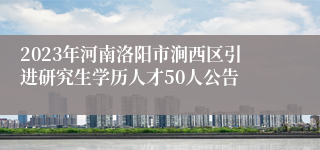 2023年河南洛阳市涧西区引进研究生学历人才50人公告