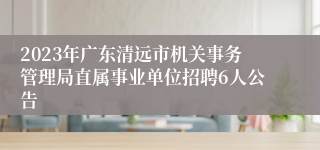 2023年广东清远市机关事务管理局直属事业单位招聘6人公告