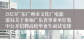 2023广东广州市文化广电旅游局关于参加广东省事业单位集中公开招聘高校毕业生面试安排及后续工作的公告