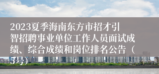 2023夏季海南东方市招才引智招聘事业单位工作人员面试成绩、综合成绩和岗位排名公告（5号）