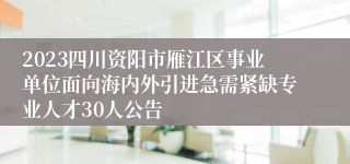 2023四川资阳市雁江区事业单位面向海内外引进急需紧缺专业人才30人公告