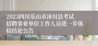 2023四川乐山市沐川县考试招聘事业单位工作人员进一步体检结论公告