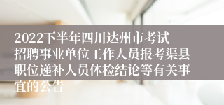 2022下半年四川达州市考试招聘事业单位工作人员报考渠县职位递补人员体检结论等有关事宜的公告