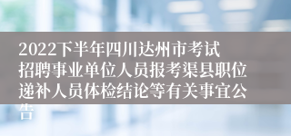 2022下半年四川达州市考试招聘事业单位人员报考渠县职位递补人员体检结论等有关事宜公告