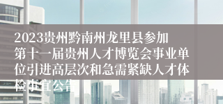 2023贵州黔南州龙里县参加第十一届贵州人才博览会事业单位引进高层次和急需紧缺人才体检事宜公告