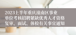 2023上半年重庆潼南区事业单位考核招聘紧缺优秀人才资格复审、面试、体检有关事宜通知