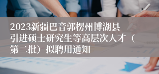 2023新疆巴音郭楞州博湖县引进硕士研究生等高层次人才（第二批）拟聘用通知