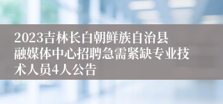 2023吉林长白朝鲜族自治县融媒体中心招聘急需紧缺专业技术人员4人公告