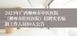 2023年广西柳州市中医医院（柳州市壮医医院）招聘实名编制工作人员80人公告