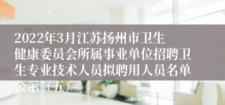 2022年3月江苏扬州市卫生健康委员会所属事业单位招聘卫生专业技术人员拟聘用人员名单公示（五）