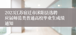 2023江苏宿迁市沭阳县选聘应届师范类普通高校毕业生成绩通知