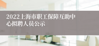 2022上海市职工保障互助中心拟聘人员公示