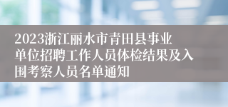 2023浙江丽水市青田县事业单位招聘工作人员体检结果及入围考察人员名单通知