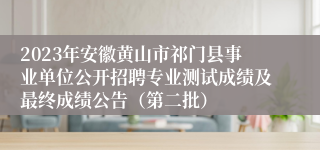 2023年安徽黄山市祁门县事业单位公开招聘专业测试成绩及最终成绩公告（第二批）