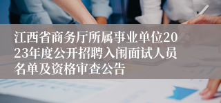 江西省商务厅所属事业单位2023年度公开招聘入闱面试人员名单及资格审查公告