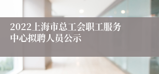 2022上海市总工会职工服务中心拟聘人员公示