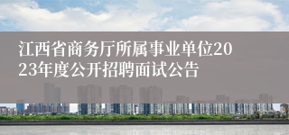 江西省商务厅所属事业单位2023年度公开招聘面试公告