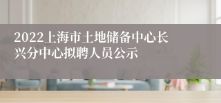 2022上海市土地储备中心长兴分中心拟聘人员公示