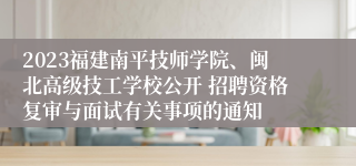 2023福建南平技师学院、闽北高级技工学校公开 招聘资格复审与面试有关事项的通知