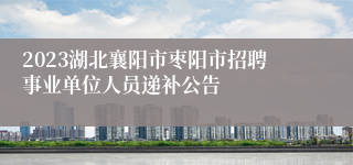 2023湖北襄阳市枣阳市招聘事业单位人员递补公告