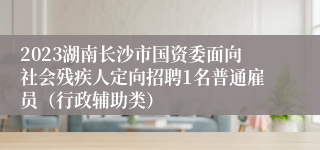 2023湖南长沙市国资委面向社会残疾人定向招聘1名普通雇员（行政辅助类）