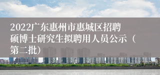 2022广东惠州市惠城区招聘硕博士研究生拟聘用人员公示（第二批）