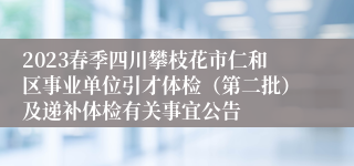 2023春季四川攀枝花市仁和区事业单位引才体检（第二批）及递补体检有关事宜公告