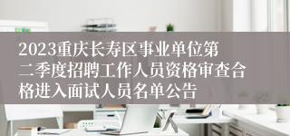 2023重庆长寿区事业单位第二季度招聘工作人员资格审查合格进入面试人员名单公告