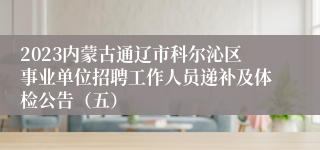 2023内蒙古通辽市科尔沁区事业单位招聘工作人员递补及体检公告（五）