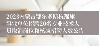 2023内蒙古鄂尔多斯杭锦旗事业单位招聘20名专业技术人员取消岗位和核减招聘人数公告