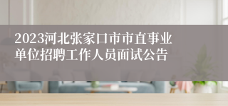 2023河北张家口市市直事业单位招聘工作人员面试公告