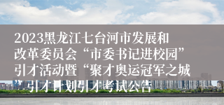 2023黑龙江七台河市发展和改革委员会“市委书记进校园”引才活动暨“聚才奥运冠军之城”引才计划引才考试公告