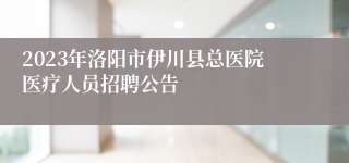 2023年洛阳市伊川县总医院医疗人员招聘公告