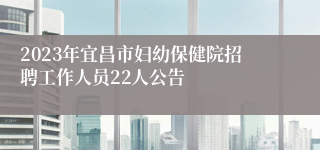 2023年宜昌市妇幼保健院招聘工作人员22人公告