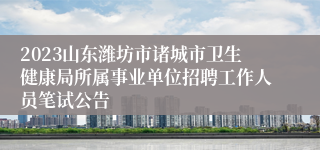 2023山东潍坊市诸城市卫生健康局所属事业单位招聘工作人员笔试公告