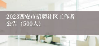 2023西安市招聘社区工作者公告（500人）