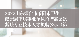 2023山东烟台市莱阳市卫生健康局下属事业单位招聘高层次紧缺专业技术人才拟聘公示（第一批）