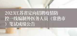 2023江苏省定向招聘疫情防控一线编制外医务人员（常熟市）笔试成绩公告