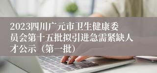 2023四川广元市卫生健康委员会第十五批拟引进急需紧缺人才公示（第一批）