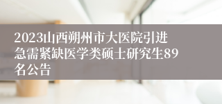 2023山西朔州市大医院引进急需紧缺医学类硕士研究生89名公告