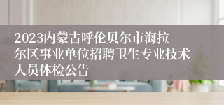 2023内蒙古呼伦贝尔市海拉尔区事业单位招聘卫生专业技术人员体检公告