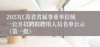 2023江苏省省属事业单位统一公开招聘拟聘用人员名单公示（第一批）