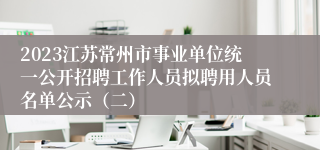 2023江苏常州市事业单位统一公开招聘工作人员拟聘用人员名单公示（二）