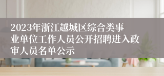 2023年浙江越城区综合类事业单位工作人员公开招聘进入政审人员名单公示