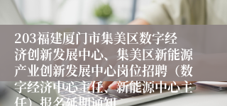 203福建厦门市集美区数字经济创新发展中心、集美区新能源产业创新发展中心岗位招聘（数字经济中心主任、新能源中心主任）报名延期通知