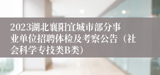 2023湖北襄阳宜城市部分事业单位招聘体检及考察公告（社会科学专技类B类）