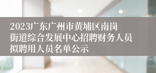 2023广东广州市黄埔区南岗街道综合发展中心招聘财务人员拟聘用人员名单公示