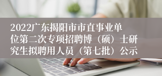 2022广东揭阳市市直事业单位第二次专项招聘博（硕）士研究生拟聘用人员（第七批）公示