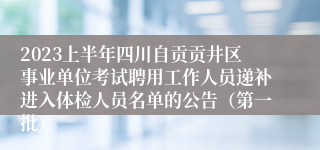 2023上半年四川自贡贡井区事业单位考试聘用工作人员递补进入体检人员名单的公告（第一批）